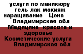 услуги по маникюру гель-лак макияж наращивание › Цена ­ 250 - Владимирская обл. Медицина, красота и здоровье » Косметические услуги   . Владимирская обл.